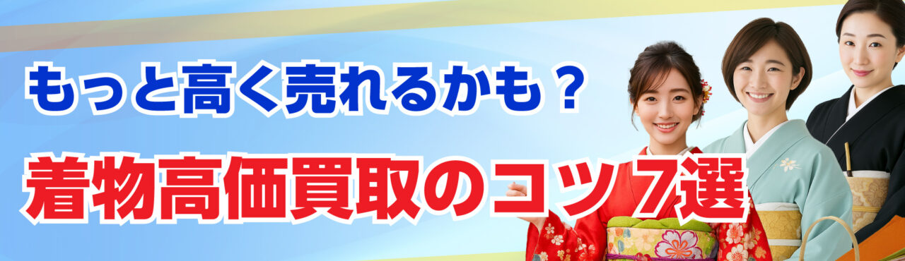 もっと高く売れるかも？着物高価買取のコツ7選