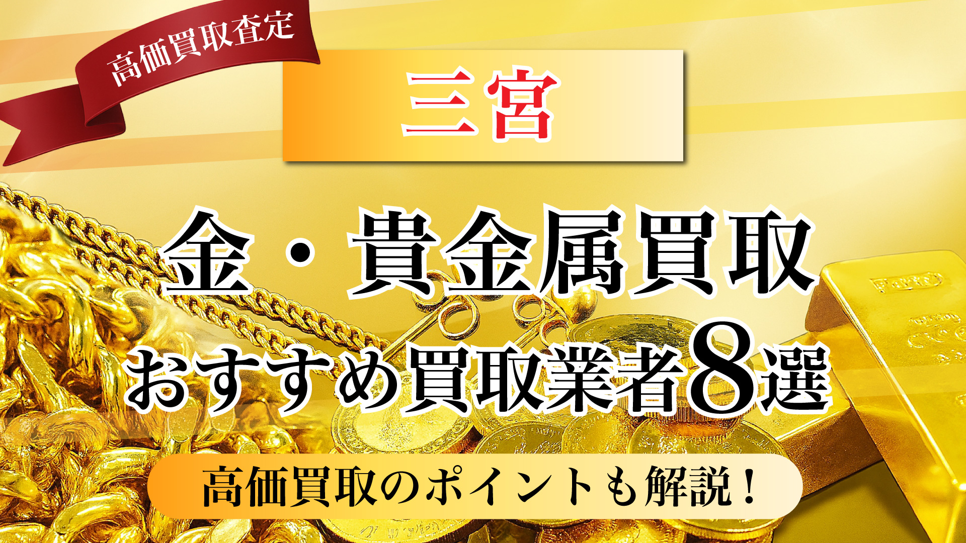 三宮市で金と貴金属の買取専門店おすすめの8選・高価買取のコツと相場を徹底解説!