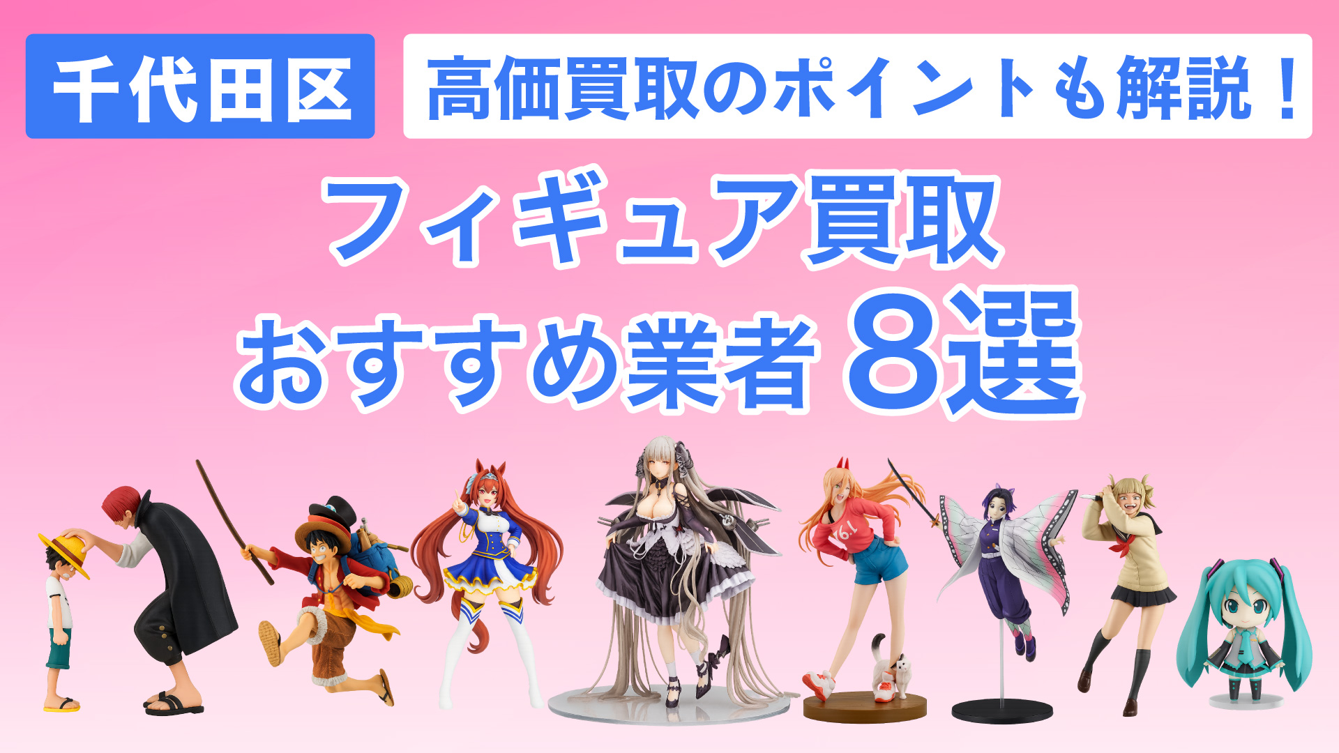 千代田区でおすすめのフィギュア買取業者8選・高く買取してもらうコツや現在の相場も解説!