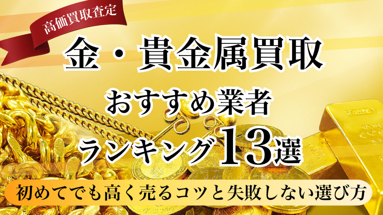 金・貴金属買取おすすめ業者ランキング13選!初めてでも高く売るコツと失敗しない選び方を徹底解説