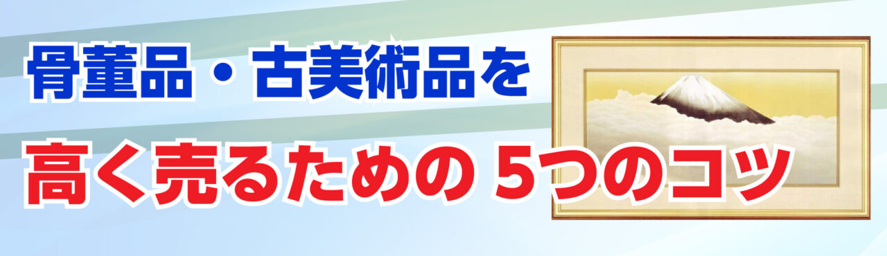 骨董品・古美術品を高く売るための5つのコツと注意点